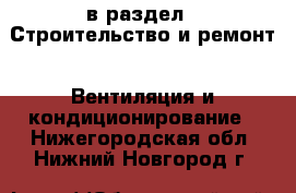  в раздел : Строительство и ремонт » Вентиляция и кондиционирование . Нижегородская обл.,Нижний Новгород г.